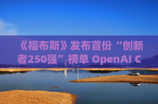 《福布斯》发布首份“创新者250强”榜单 OpenAI CEO排名第6