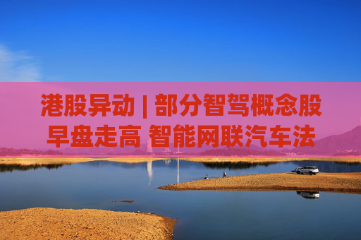 港股异动 | 部分智驾概念股早盘走高 智能网联汽车法规持续完善 机构指行业发展环境逐步规范化