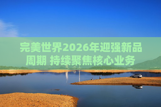 完美世界2026年迎强新品周期 持续聚焦核心业务