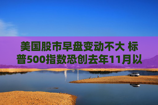 美国股市早盘变动不大 标普500指数恐创去年11月以来表现最糟的一周