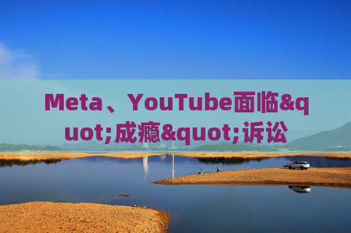 Meta、YouTube面临"成瘾"诉讼
