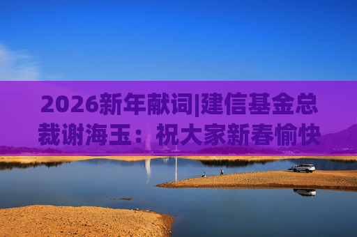 2026新年献词|建信基金总裁谢海玉：祝大家新春愉快，马年吉祥，马到成功