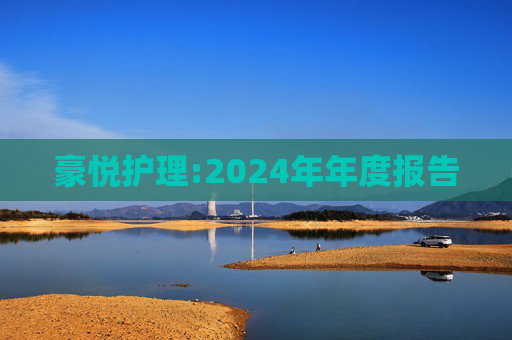 豪悦护理:2024年年度报告