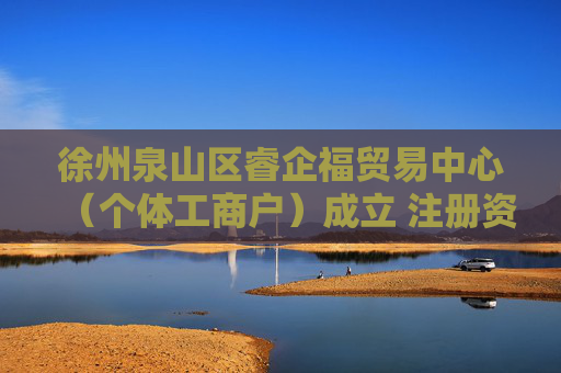徐州泉山区睿企福贸易中心（个体工商户）成立 注册资本16万人民币