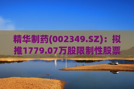 精华制药(002349.SZ)：拟推1779.07万股限制性股票激励计划
