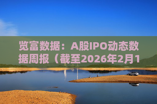 览富数据：A股IPO动态数据周报（截至2026年2月15日）