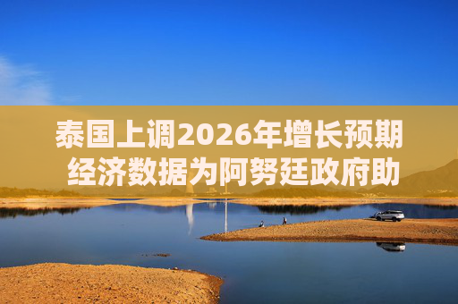 泰国上调2026年增长预期 经济数据为阿努廷政府助力