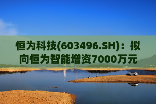 恒为科技(603496.SH)：拟向恒为智能增资7000万元