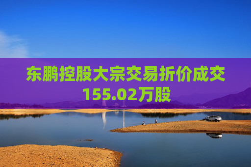 东鹏控股大宗交易折价成交155.02万股