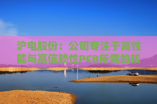 沪电股份：公司专注于高性能与高信赖性PCB所需的核心技术