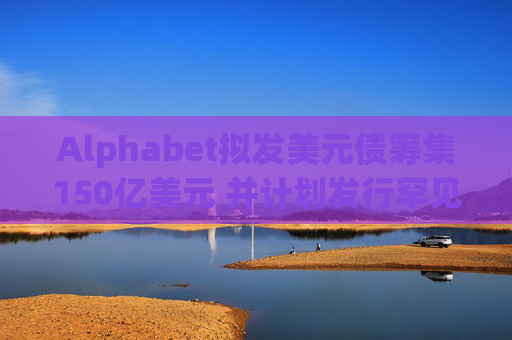 Alphabet拟发美元债筹集150亿美元 并计划发行罕见100年期英镑债