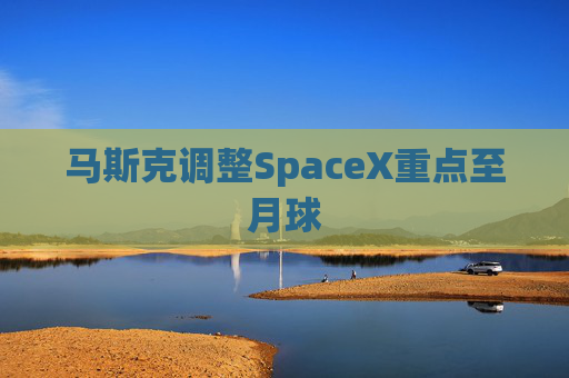 马斯克调整SpaceX重点至月球