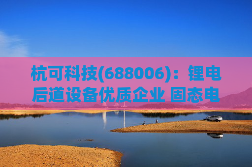 杭可科技(688006)：锂电后道设备优质企业 固态电池打开空间