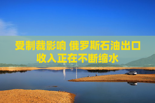 受制裁影响 俄罗斯石油出口收入正在不断缩水