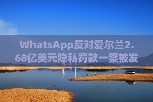 WhatsApp反对爱尔兰2.68亿美元隐私罚款一案被发回下级法庭重审