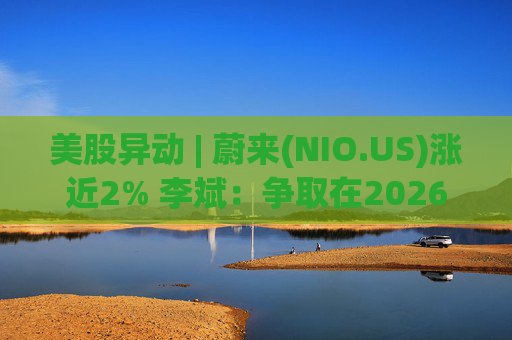美股异动 | 蔚来(NIO.US)涨近2% 李斌：争取在2026年实现Non-GAAP口径下全年盈利