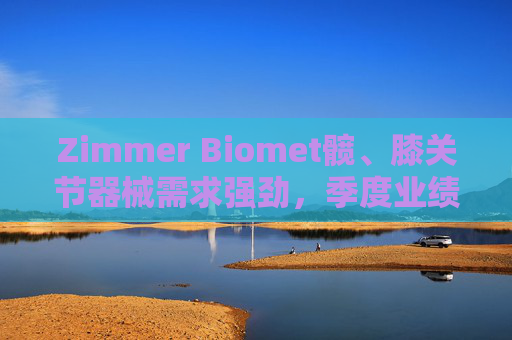 Zimmer Biomet髋、膝关节器械需求强劲，季度业绩超预期
