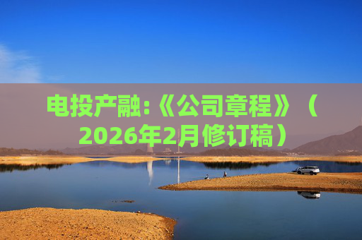 电投产融:《公司章程》（2026年2月修订稿）