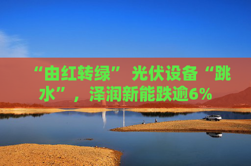 “由红转绿” 光伏设备“跳水”，泽润新能跌逾6%