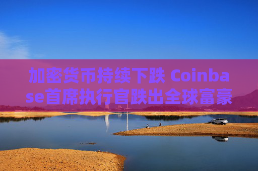 加密货币持续下跌 Coinbase首席执行官跌出全球富豪榜前500名