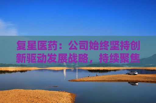复星医药：公司始终坚持创新驱动发展战略，持续聚焦创新药品和高端器械
