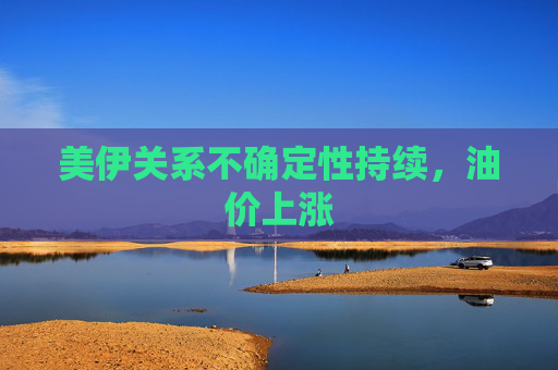 美伊关系不确定性持续，油价上涨