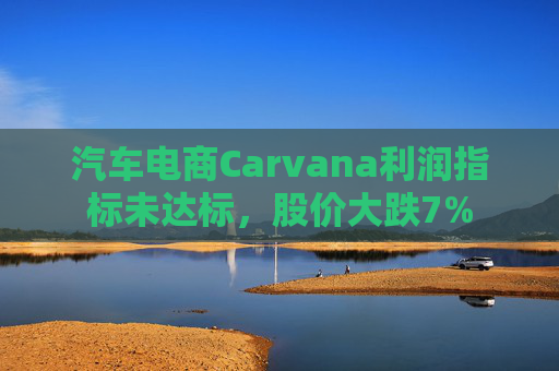 汽车电商Carvana利润指标未达标，股价大跌7%