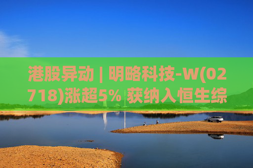 港股异动 | 明略科技-W(02718)涨超5% 获纳入恒生综合指数成份股