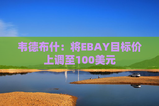 韦德布什：将EBAY目标价上调至100美元