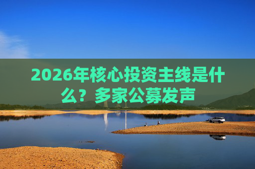 2026年核心投资主线是什么？多家公募发声