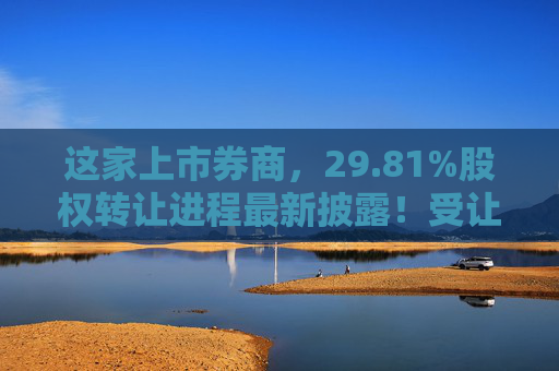 这家上市券商,29.81%股权转让进程最新披露!受让方资格尚需沟通…… 第1张 这家上市券商,29.81%股权转让进程最新披露!受让方资格尚需沟通…… 第1张