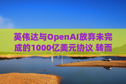 英伟达与OpenAI放弃未完成的1000亿美元协议 转而达成300亿美元投资交易