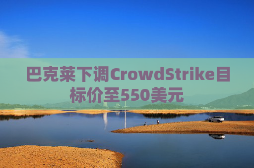 巴克莱下调CrowdStrike目标价至550美元