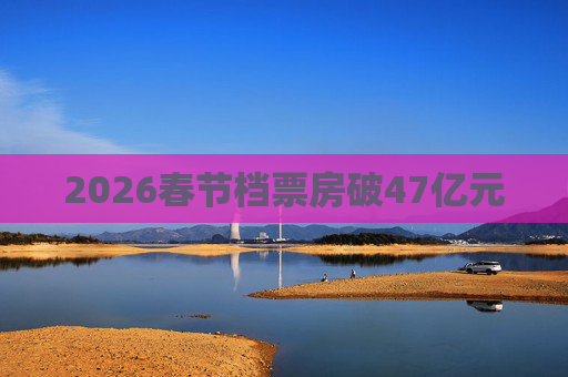 2026春节档票房破47亿元
