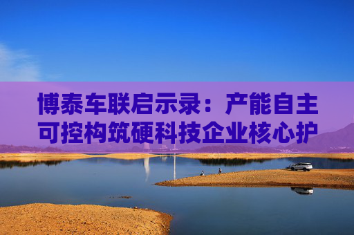 博泰车联启示录：产能自主可控构筑硬科技企业核心护城河