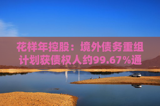 花样年控股：境外债务重组计划获债权人约99.67%通过