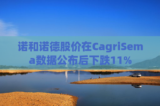 诺和诺德股价在CagriSema数据公布后下跌11%