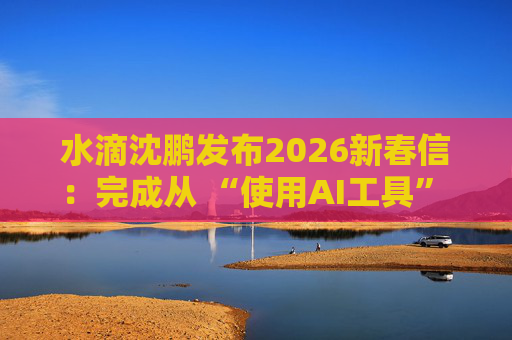 水滴沈鹏发布2026新春信：完成从 “使用AI工具” 到 “AI原生公司” 的跨越