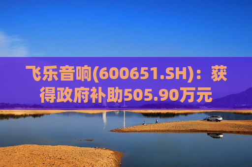 飞乐音响(600651.SH)：获得政府补助505.90万元