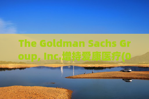 The Goldman Sachs Group, Inc.增持爱康医疗(01789)142万股 每股作价6.26港元