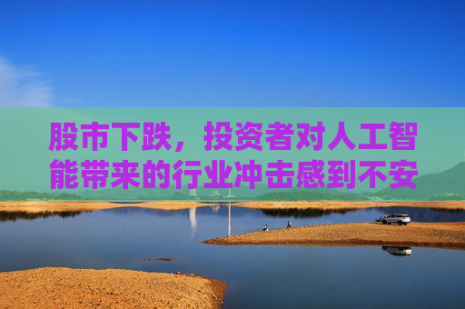 股市下跌，投资者对人工智能带来的行业冲击感到不安