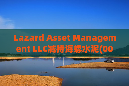 Lazard Asset Management LLC减持海螺水泥(00914)约1436.48万股 每股作价25.79港元