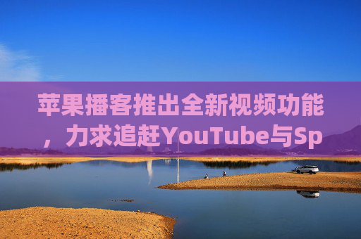 苹果播客推出全新视频功能，力求追赶YouTube与Spotify
