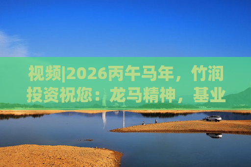 视频|2026丙午马年，竹润投资祝您：龙马精神，基业长青！马到成功，财源广进！