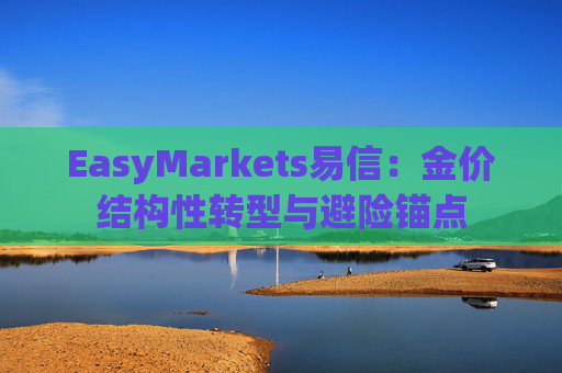 EasyMarkets易信：金价结构性转型与避险锚点