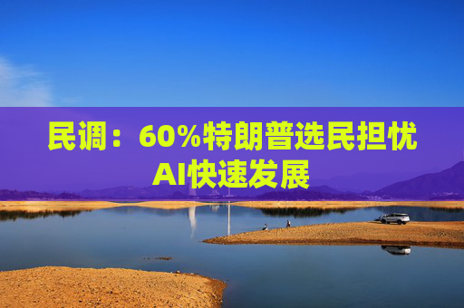 民调：60%特朗普选民担忧AI快速发展