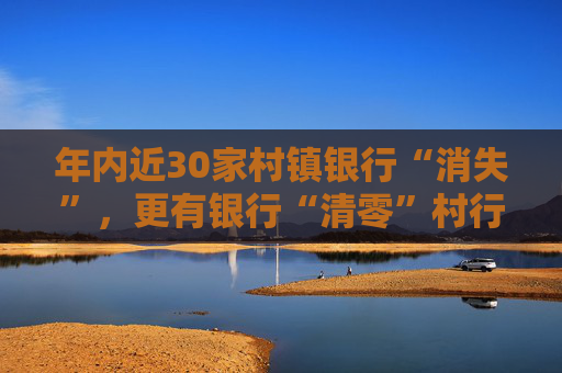 年内近30家村镇银行“消失”，更有银行“清零”村行