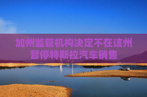 加州监管机构决定不在该州暂停特斯拉汽车销售