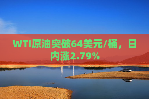 WTI原油突破64美元/桶，日内涨2.79%
