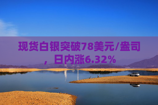 现货白银突破78美元/盎司，日内涨6.32%